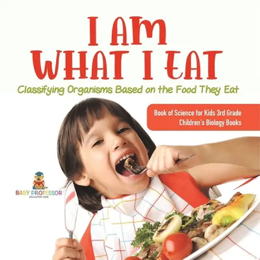 I Am What I Eat: Classifying Organisms Based on the Food They Eat Book of Science for Kids 3rd Grade Children's Biology Books by Baby Professor