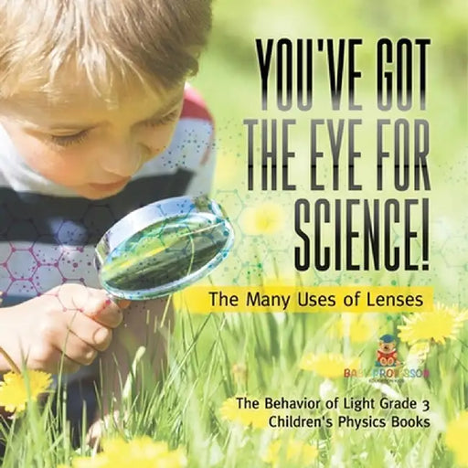 You've Got the Eye for Science! The Many Uses of Lenses The Behavior of Light Grade 3 Children's Physics Books by Baby Professor