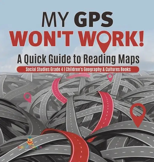 My GPS Won't Work! - A Quick Guide to Reading Maps - Social Studies Grade 4 - Children's Geography & Cultures Books by Baby Professor