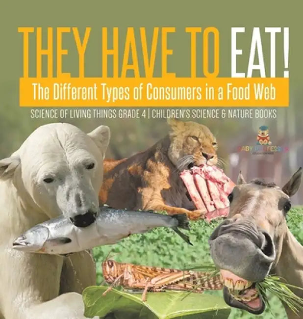 They Have to Eat!: The Different Types of Consumers in a Food Web - Science of Living Things Grade 4 - Children's Science & Nature Books by Baby Professor