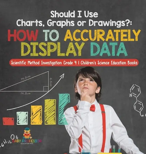 Should I Use Charts, Graphs or Drawings?: How to Accurately Display Data - Scientific Method Investigation Grade 4 - Children's Science Education Book by Baby Professor