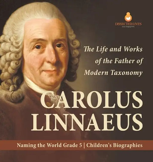 Carolus Linnaeus: The Life and Works of the Father of Modern Taxonomy - Naming the World Grade 5 - Children's Biographies by Dissected Lives