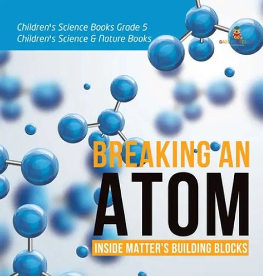 Breaking an Atom: Inside Matter's Building Blocks Children's Science Books Grade 5 Children's Science & Nature Books by Baby Professor