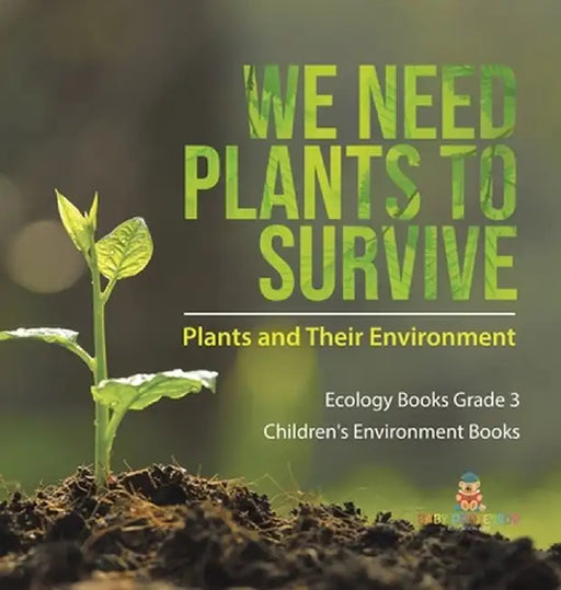 We Need Plants to Survive: Plants and Their Environment Ecology Books Grade 3 Children's Environment Books by Baby Professor