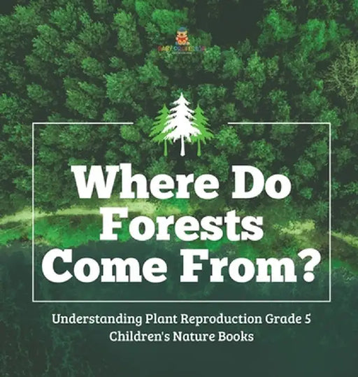 Where Do Forests Come From? - Understanding Plant Reproduction Grade 5 - Children's Nature Books by Baby Professor