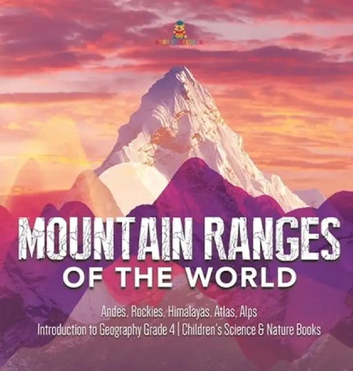 Mountain Ranges of the World: Andes, Rockies, Himalayas, Atlas, Alps - Introduction to Geography Grade 4 - Children's Science & Nature Books by Baby Professor