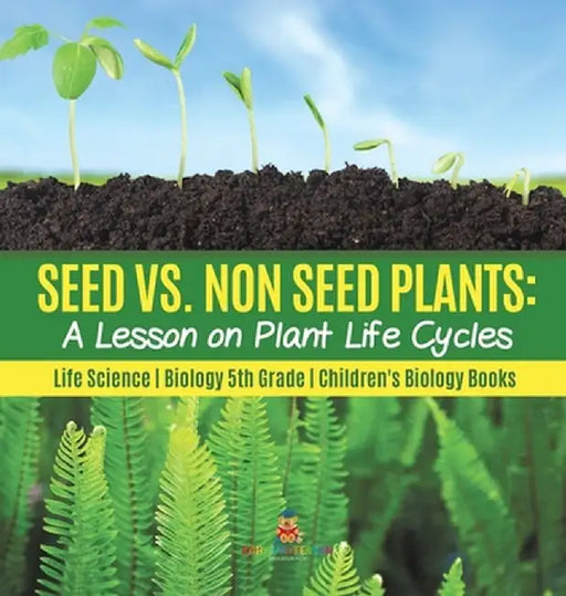 Seed vs. Non Seed Plants: A Lesson on Plant Life Cycles - Life Science - Biology 5th Grade - Children's Biology Books by Baby Professor