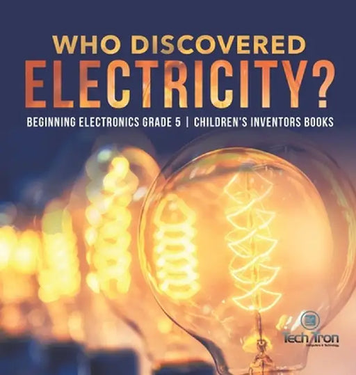Who Discovered Electricity? - Beginning Electronics Grade 5 - Children's Inventors Books by Tech Tron