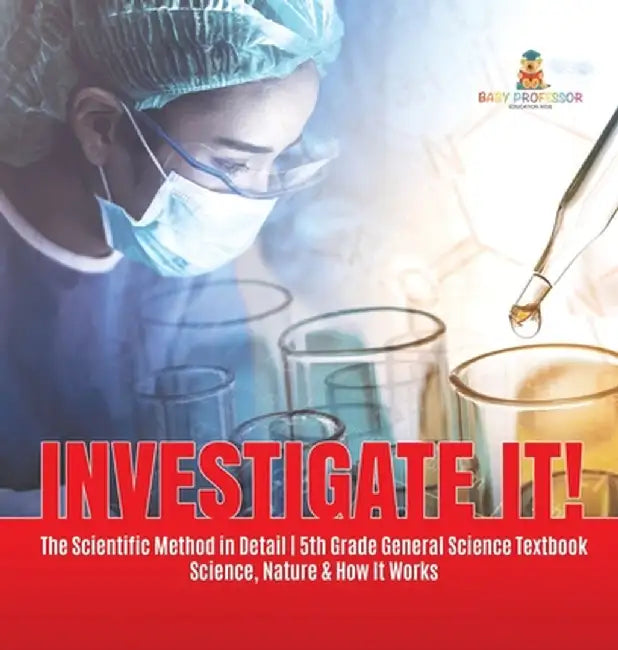 Investigate It! The Scientific Method in Detail 5th Grade General Science Textbook Science, Nature & How It Works by Baby Professor
