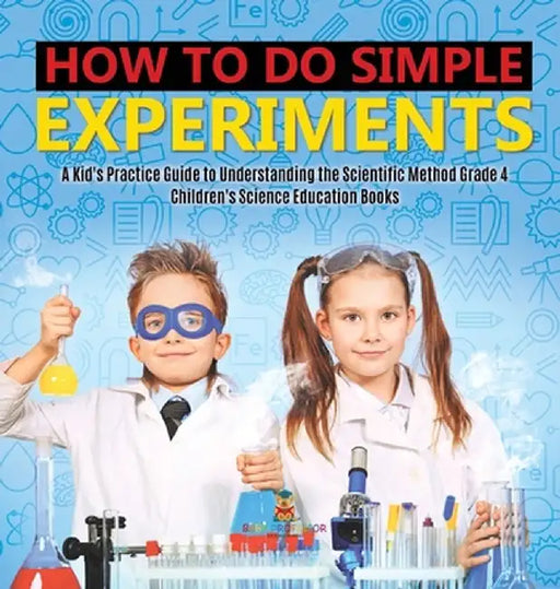 How to Do Simple Experiments - A Kid's Practice Guide to Understanding the Scientific Method Grade 4 - Children's Science Education Books by Baby Professor
