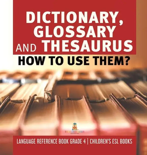 Dictionary, Glossary and Thesaurus: How To Use Them? Language Reference Book Grade 4 Children's ESL Books by Baby Professor