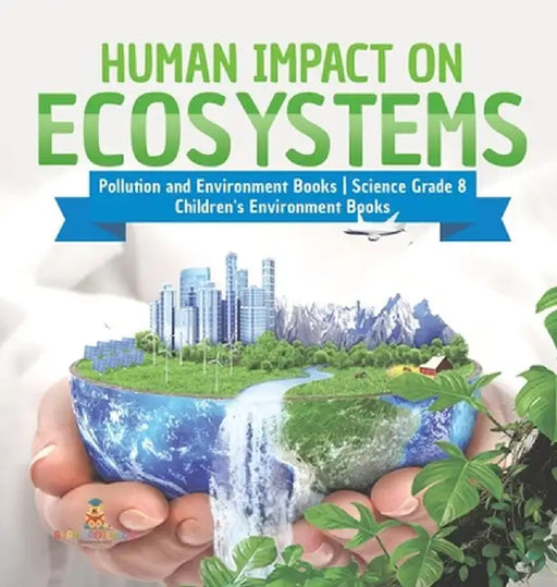 Human Impact on Ecosystems Pollution and Environment Books Science Grade 8 Children's Environment Books by Baby Professor