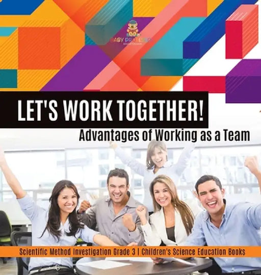 Let's Work Together! Advantages of Working as a Team Scientific Method Investigation Grade 3 Children's Science Education Books by Baby Professor