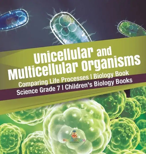 Unicellular and Multicellular Organisms Comparing Life Processes Biology Book Science Grade 7 Children's Biology Books by Baby Professor