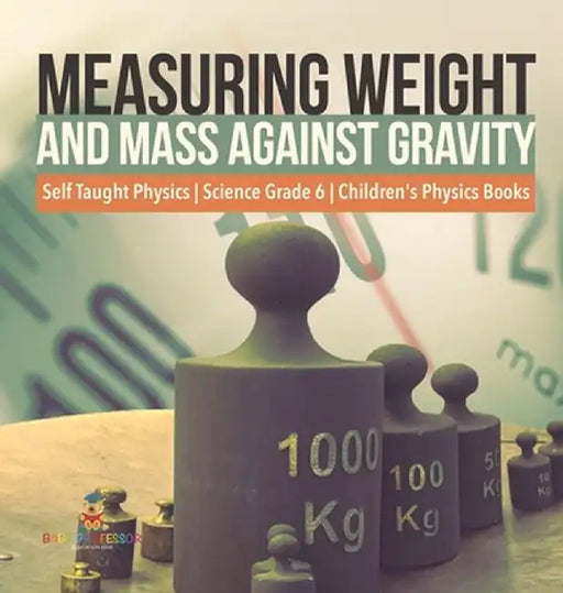 Measuring Weight and Mass Against Gravity Self Taught Physics Science Grade 6 Children's Physics Books by Baby Professor