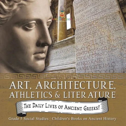 The Daily Lives of Ancient Greeks!: Art, Architecture, Athletics & Literature Grade 5 Social Studies Children's Books on Ancient History by Baby Professor