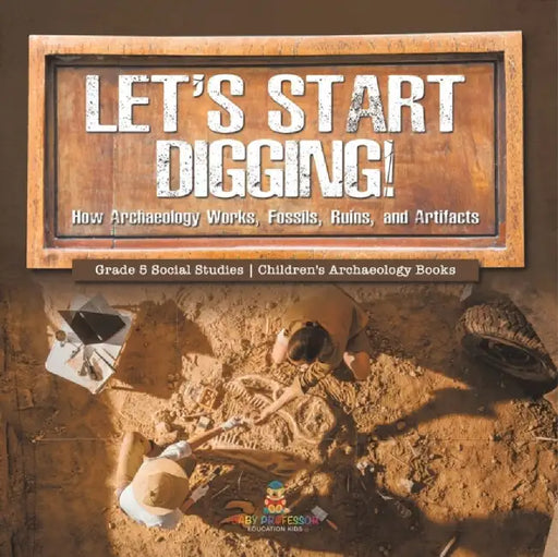 Let's Start Digging!: How Archaeology Works Fossils Ruins and Artifacts Grade 5 Social Stud by Baby Professor