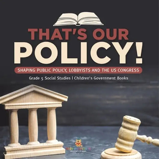 That's Our Policy!: Shaping Public Policy, Lobbyists and the US Congress Grade 5 Social Studies Children's Government Books by Baby Professor