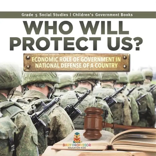 Who Will Protect Us?: Economic Role of Government in National Defense of a Country Grade 5 Social Studies Children's Government Books by Baby Professor