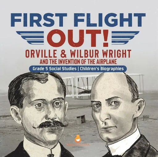 First Flight Out!: Orville & Wilbur Wright and the Invention of the Airplane Grade 5 Social Studies Children's Biographies by Dissected Lives