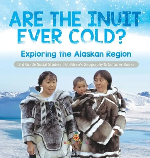 Are the Inuit Ever Cold?: Exploring the Alaskan Region 3rd Grade Social Studies Children's Geography & Cultures Books by Baby Professor