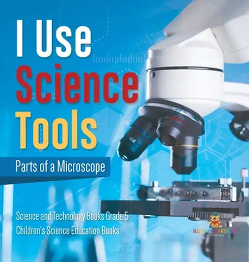 I Use Science Tools: Parts of a Microscope Science and Technology Books Grade 5 Children's Science Education Books by Baby Professor