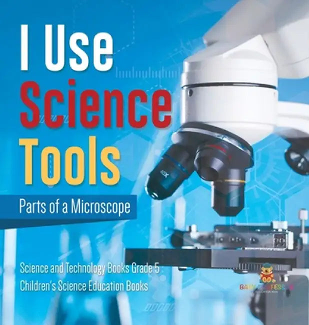 I Use Science Tools: Parts of a Microscope Science and Technology Books Grade 5 Children's Science Education Books by Baby Professor
