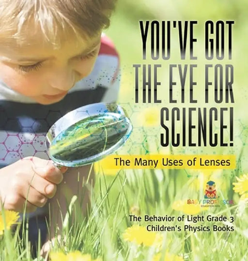 You've Got the Eye for Science! The Many Uses of Lenses The Behavior of Light Grade 3 Children's Physics Books by Baby Professor