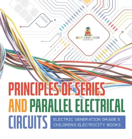 Principles of Series and Parallel Electrical Circuits Electric Generation Grade 5 Children's Electricity Books by Baby Professor