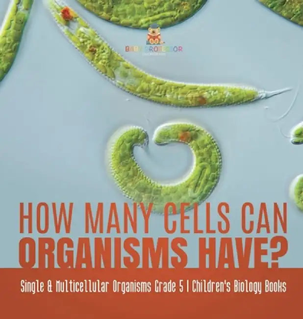How Many Cells Can Organisms Have? Single & Multicellular Organisms Grade 5 Children's Biology Books by Baby Professor