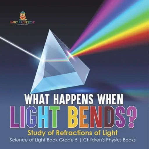 What Happens When Light Bends? Study of Refractions of Light Science of Light Book Grade 5 Children's Physics Books by Baby Professor