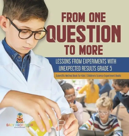 From One Question to More: Lessons From Experiments With Unexpected Results Grade 5 Scientific Method Book for Kids Children's Science Experiment by Baby Professor