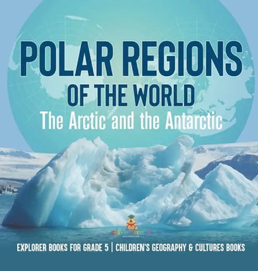 Polar Regions of the World: The Arctic and the Antarctic Explorer Books for Grade 5 Children's Geography & Cultures Books by Baby Professor
