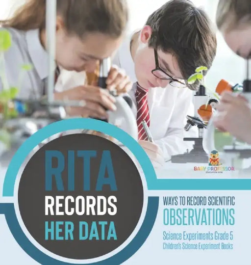 Rita Records Her Data: Ways to Record Scientific Observations Science Experiments Grade 5 Children's Science Experiment Books by Baby Professor