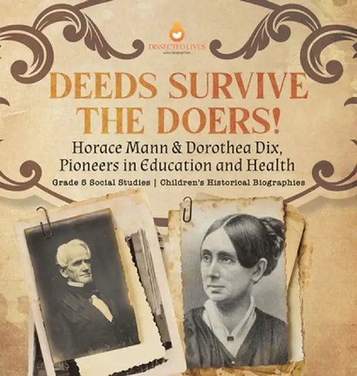 Deeds Survive the Doers!: Horace Mann & Dorothea Dix, Pioneers in Education and Health Grade 5 Social Studies Children's Historical Biographies by Dissected Lives