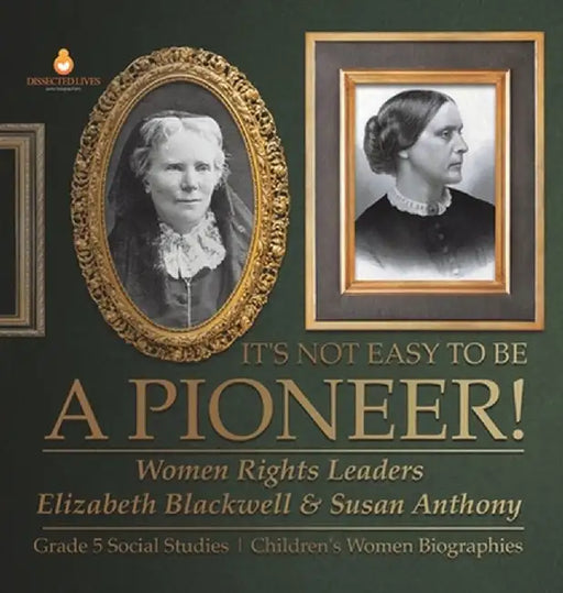 It's Not Easy to Be a Pioneer!: Women Rights Leaders Elizabeth Blackwell & Susan Anthony Grade 5 Social Studies Children's Women Biographies by Dissected Lives