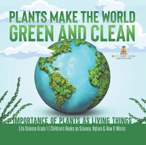 Plants Make the World Green and Clean Importance of Plants as Living Things Life Science Grade 1 Children's Books on Science, Nature & How It Works by Baby Professor