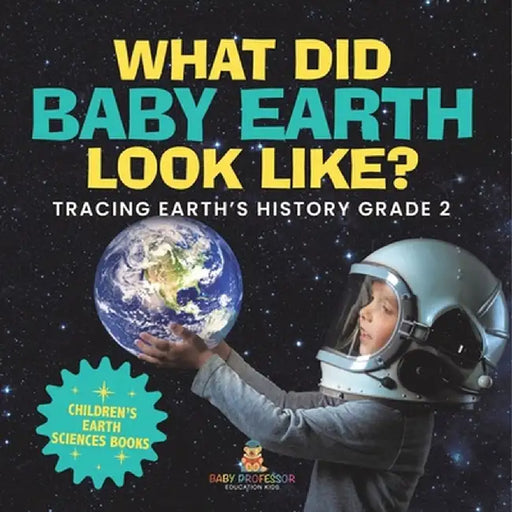 What Did Baby Earth Look Like? Tracing Earth's History Grade 2 Children's Earth Sciences Books by Baby Professor