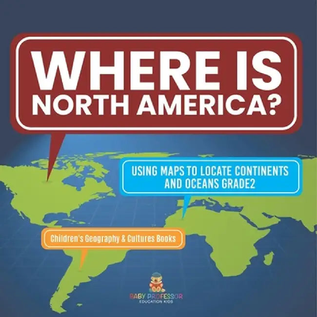 Where Is North America? Using Maps to Locate Continents and Oceans Grade2 Children's Geography & Cultures Books by Baby Professor
