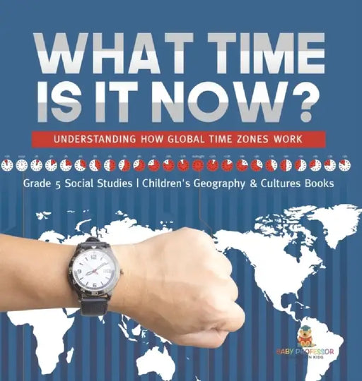 What Time is It Now?: Understanding How Global Time Zones Work Grade 5 Social Studies Children's Geography & Cultures Books by Baby Professor