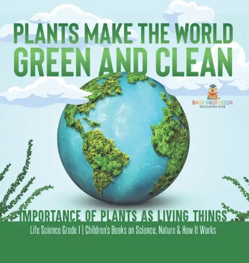 Plants Make the World Green and Clean Importance of Plants as Living Things Life Science Grade 1 Children's Books on Science, Nature & How It Works by Baby Professor