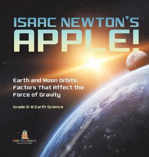 Isaac Newton's Apple! Earth and Moon Orbits, Factors That Affect the Force of Gravity Grade 6-8 Earth Science by Baby Professor