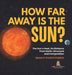 How Far Away is the Sun? The Sun's Heat, Its Distance from Earth, Structure and Composition Grade 6-8 Earth Science by Baby Professor