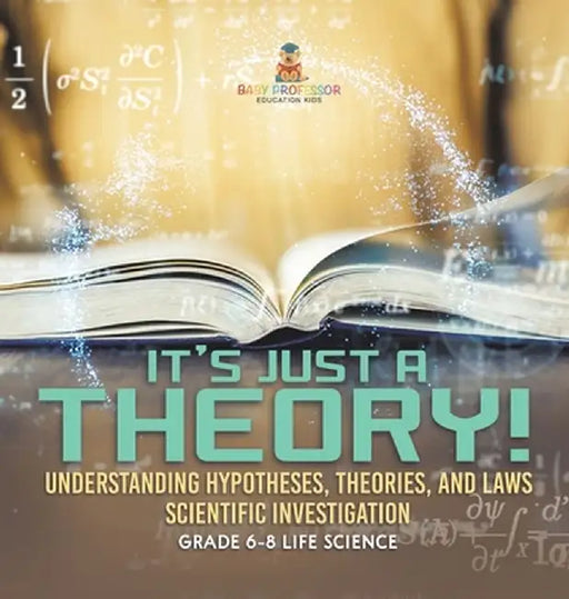 It's Just a Theory! Understanding Hypotheses, Theories, and Laws Scientific Investigation Grade 6-8 Life Science by Baby Professor