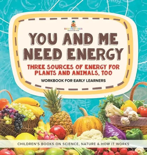 You and Me Need Energy: Three Sources of Energy for Plants and Animals, Too Workbook for Early Learners Children's Books on Science, Nature & by Baby Professor