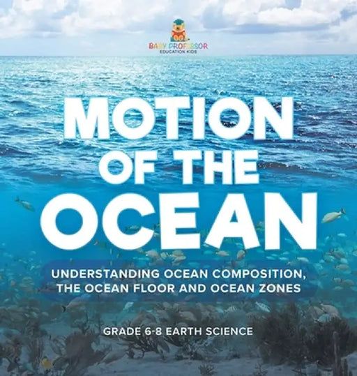 Motion of the Ocean: Understanding Ocean Composition, the Ocean floor and Ocean Zones Grade 6-8 Earth Science by Baby Professor