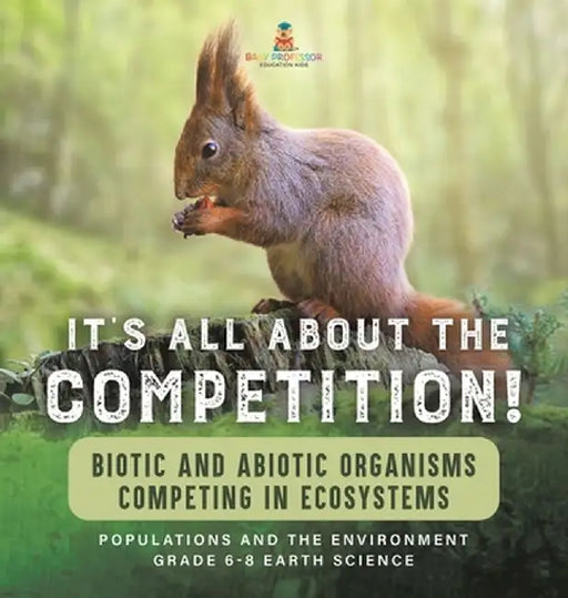 It's All About The Competition! Biotic and Abiotic Organisms Competing in Ecosystems Populations and the Environment Grade 6-8 Earth Science by Baby Professor