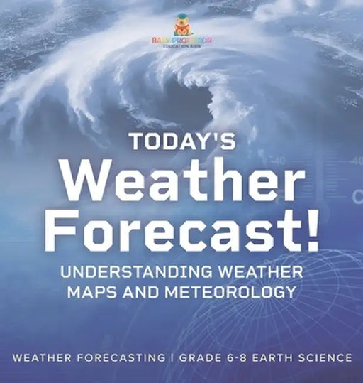 Today's Weather Forecast! Understanding Weather Maps and Meteorology Weather Forecasting Grade 6-8 Earth Science by Baby Professor