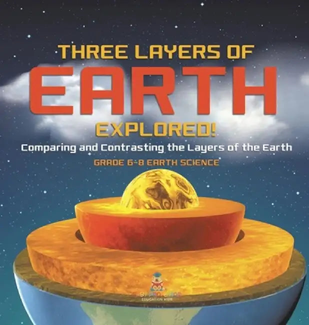 Three Layers of Earth Explored! Comparing and Contrasting the Layers of the Earth Grade 6-8 Earth Science by Baby Professor