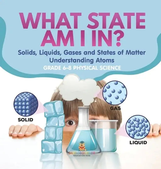 What State am I In? Solids, Liquids, Gases and States of Matter Understanding Atoms Grade 6-8 Physical Science by Baby Professor